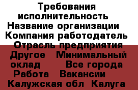 Требования исполнительность › Название организации ­ Компания-работодатель › Отрасль предприятия ­ Другое › Минимальный оклад ­ 1 - Все города Работа » Вакансии   . Калужская обл.,Калуга г.